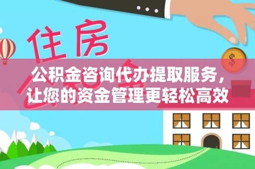怀来公积金咨询代办提取服务，让您的资金管理更轻松高效