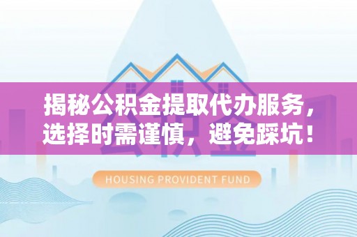 怀来揭秘公积金提取代办服务，选择时需谨慎，避免踩坑！