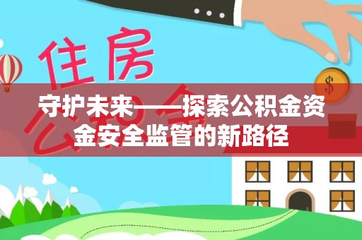 怀来守护未来——探索公积金资金安全监管的新路径