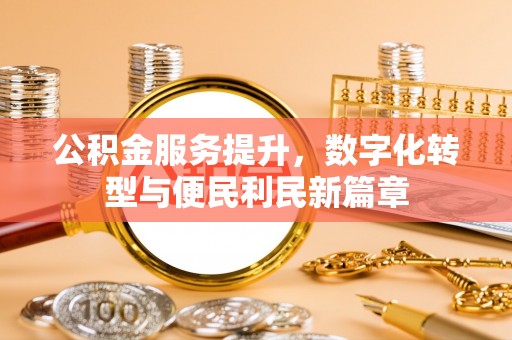怀来公积金服务提升，数字化转型与便民利民新篇章