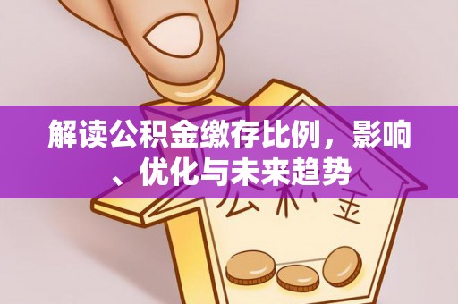 怀来解读公积金缴存比例，影响、优化与未来趋势