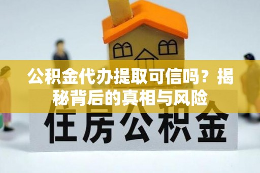 怀来公积金代办提取可信吗？揭秘背后的真相与风险