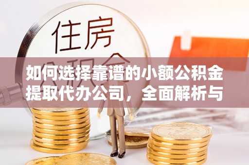 怀来如何选择靠谱的小额公积金提取代办公司，全面解析与实用指南