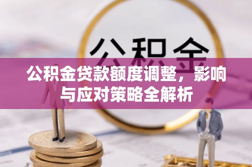 怀来公积金贷款额度调整，影响与应对策略全解析