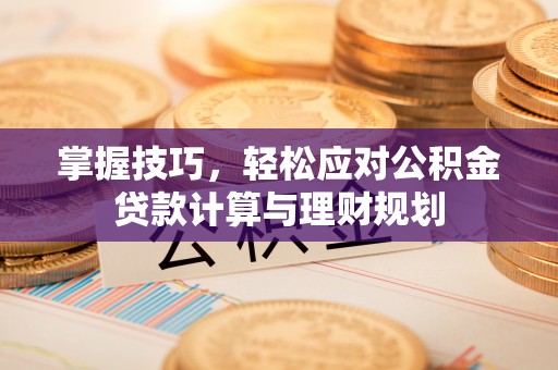 怀来掌握技巧，轻松应对公积金贷款计算与理财规划