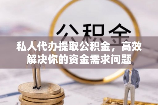 怀来私人代办提取公积金，高效解决你的资金需求问题
