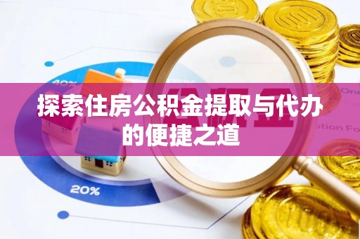 怀来探索住房公积金提取与代办的便捷之道