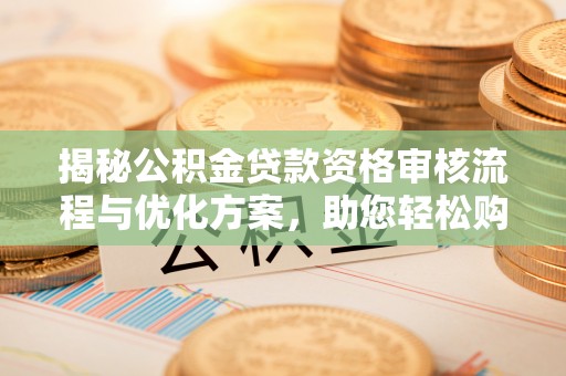怀来揭秘公积金贷款资格审核流程与优化方案，助您轻松购房