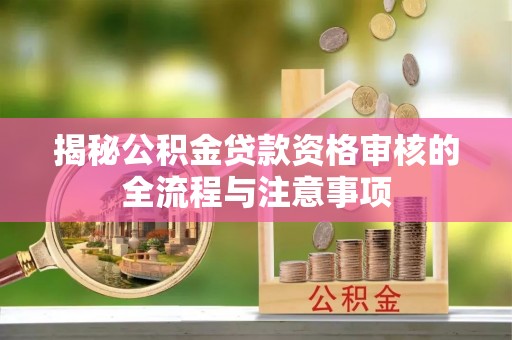 怀来揭秘公积金贷款资格审核的全流程与注意事项