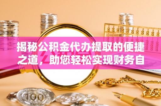 怀来揭秘公积金代办提取的便捷之道，助您轻松实现财务自由