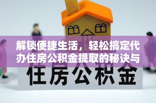 怀来解锁便捷生活，轻松搞定代办住房公积金提取的秘诀与技巧