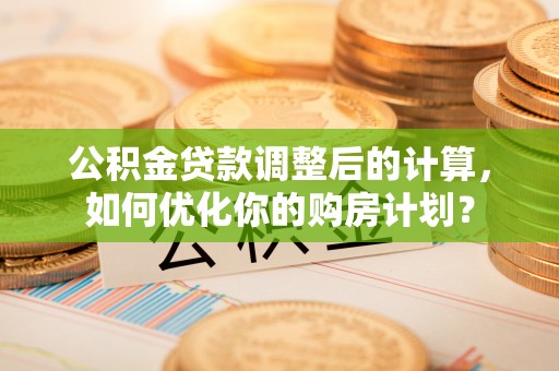 怀来公积金贷款调整后的计算，如何优化你的购房计划？