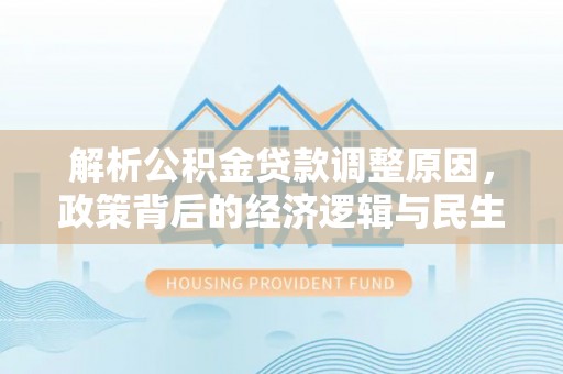 怀来解析公积金贷款调整原因，政策背后的经济逻辑与民生影响