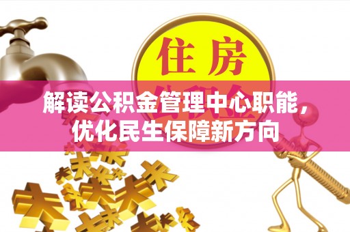怀来解读公积金管理中心职能，优化民生保障新方向