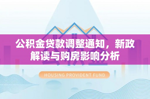 怀来公积金贷款调整通知，新政解读与购房影响分析