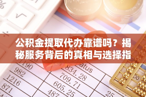 怀来公积金提取代办靠谱吗？揭秘服务背后的真相与选择指南