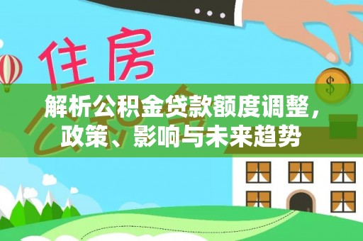 怀来解析公积金贷款额度调整，政策、影响与未来趋势