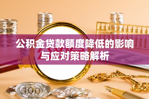 怀来公积金贷款额度降低的影响与应对策略解析