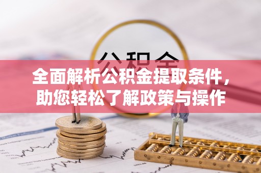 怀来全面解析公积金提取条件，助您轻松了解政策与操作