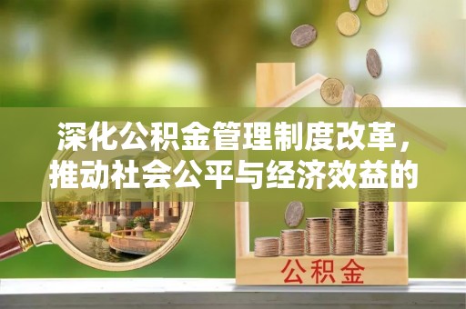 怀来深化公积金管理制度改革，推动社会公平与经济效益的双赢