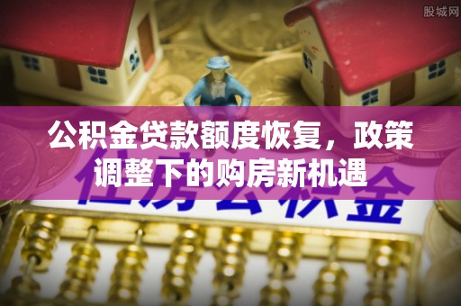 怀来公积金贷款额度恢复，政策调整下的购房新机遇
