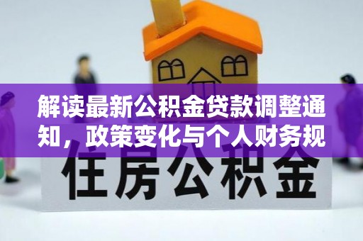 怀来解读最新公积金贷款调整通知，政策变化与个人财务规划的影响