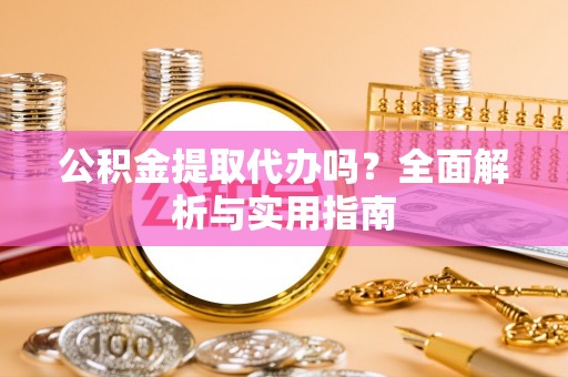 怀来公积金提取代办吗？全面解析与实用指南