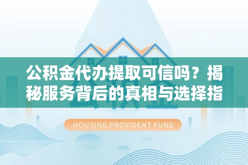 怀来公积金代办提取可信吗？揭秘服务背后的真相与选择指南