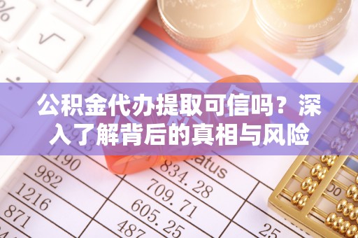 怀来公积金代办提取可信吗？深入了解背后的真相与风险