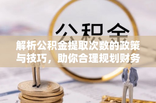 怀来解析公积金提取次数的政策与技巧，助你合理规划财务未来