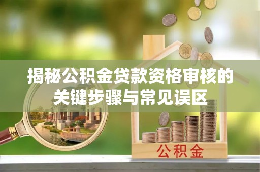 怀来揭秘公积金贷款资格审核的关键步骤与常见误区