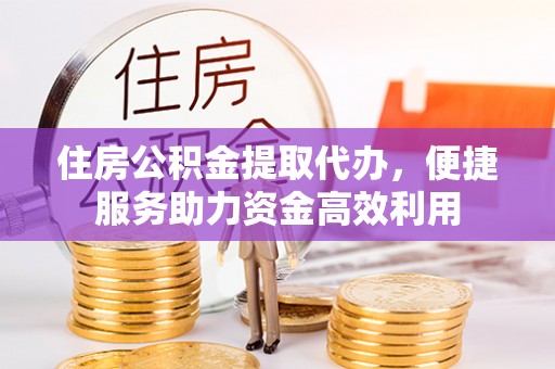 怀来住房公积金提取代办，便捷服务助力资金高效利用