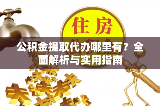 怀来公积金提取代办哪里有？全面解析与实用指南