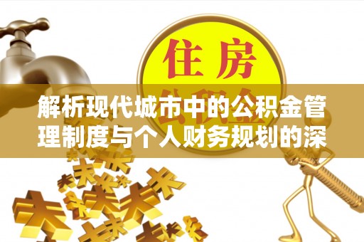 怀来解析现代城市中的公积金管理制度与个人财务规划的深度关联