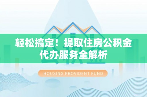 怀来轻松搞定！提取住房公积金代办服务全解析