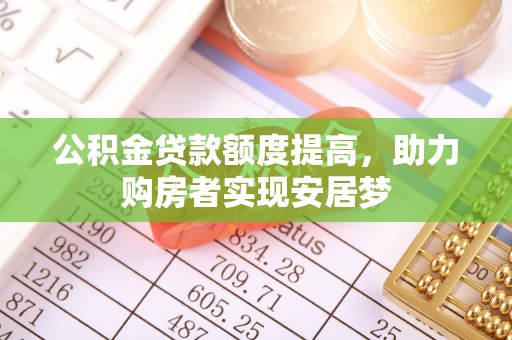 怀来公积金贷款额度提高，助力购房者实现安居梦