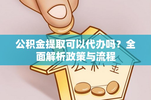 怀来公积金提取可以代办吗？全面解析政策与流程