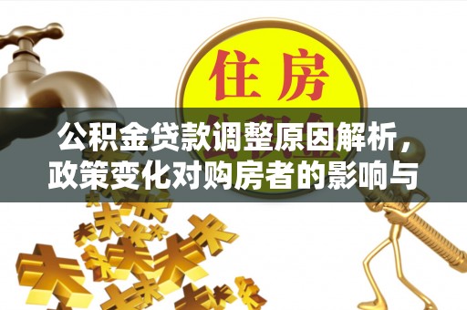 怀来公积金贷款调整原因解析，政策变化对购房者的影响与应对