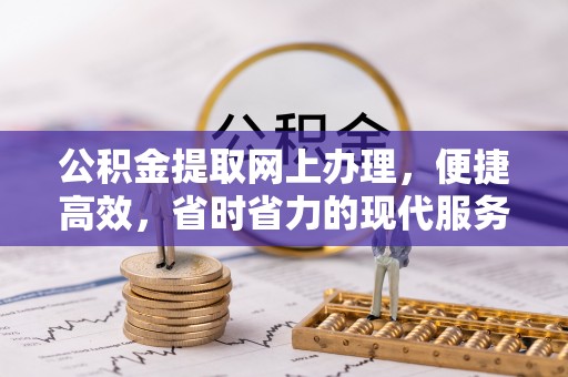 怀来公积金提取网上办理，便捷高效，省时省力的现代服务