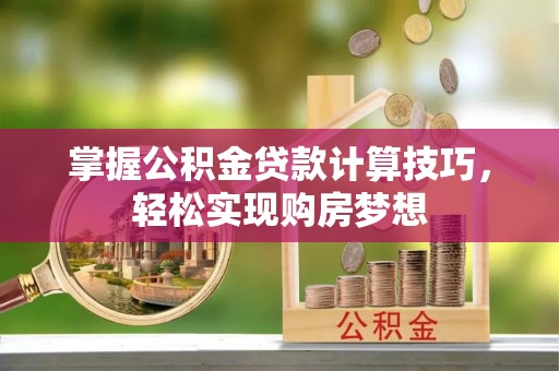 怀来掌握公积金贷款计算技巧，轻松实现购房梦想
