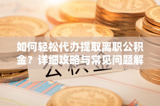怀来如何轻松代办提取离职公积金？详细攻略与常见问题解析