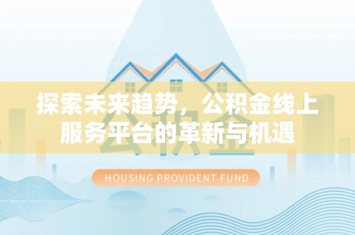 怀来探索未来趋势，公积金线上服务平台的革新与机遇