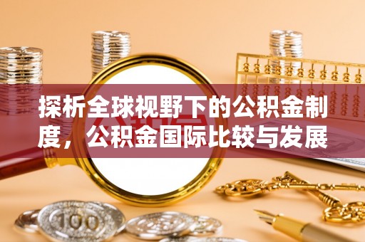 怀来探析全球视野下的公积金制度，公积金国际比较与发展趋势