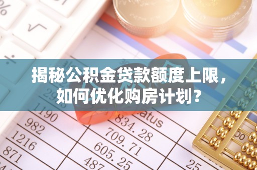 怀来揭秘公积金贷款额度上限，如何优化购房计划？
