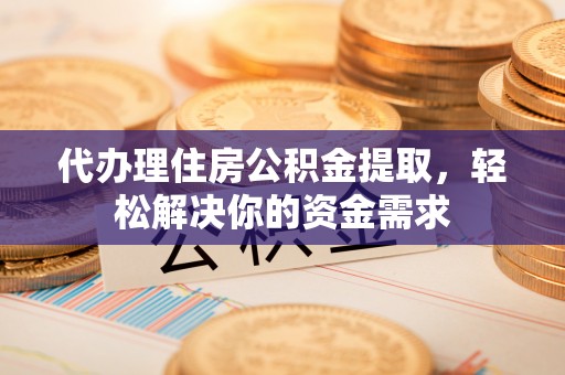 怀来代办理住房公积金提取，轻松解决你的资金需求
