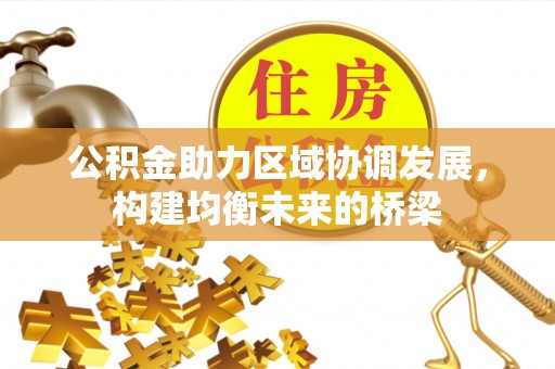 怀来公积金助力区域协调发展，构建均衡未来的桥梁