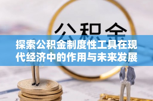 怀来探索公积金制度性工具在现代经济中的作用与未来发展
