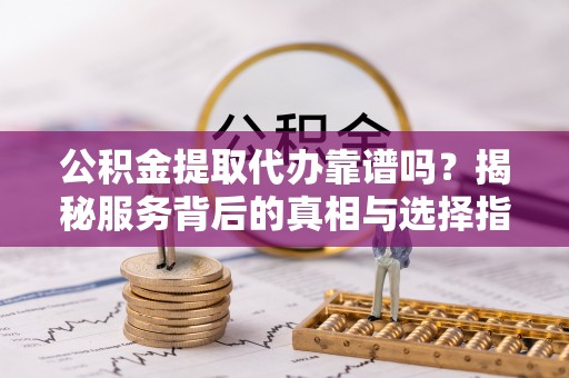 怀来公积金提取代办靠谱吗？揭秘服务背后的真相与选择指南