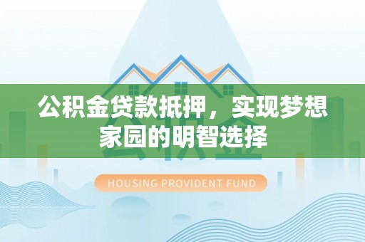 怀来公积金贷款抵押，实现梦想家园的明智选择