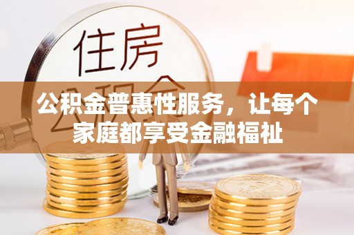 怀来公积金普惠性服务，让每个家庭都享受金融福祉